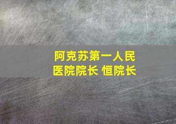 阿克苏第一人民医院院长 恒院长